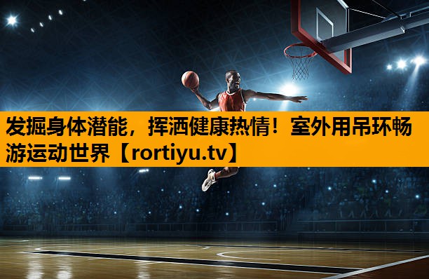 发掘身体潜能，挥洒健康热情！室外用吊环畅游运动世界