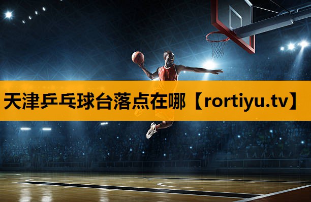 天津乒乓球台落点在哪